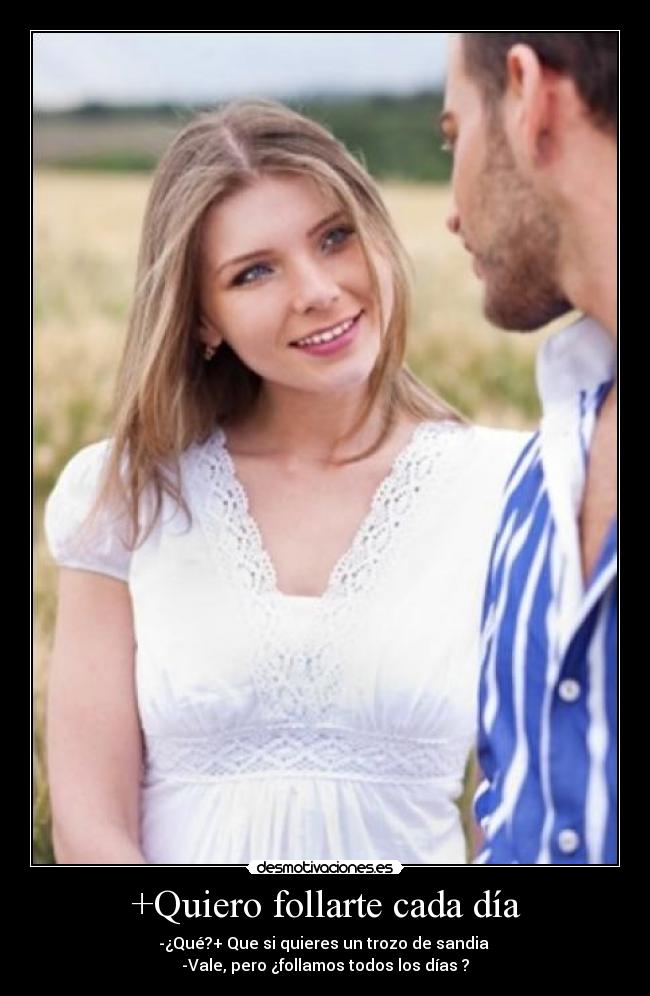 +Quiero follarte cada día - -¿Qué?+ Que si quieres un trozo de sandia 
-Vale, pero ¿follamos todos los días ?