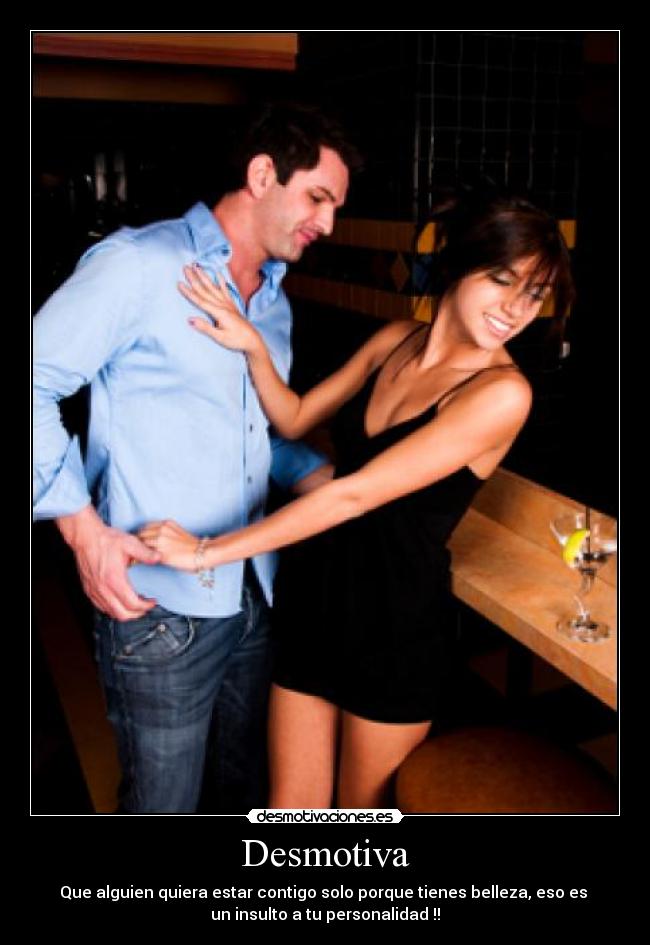 Desmotiva - Que alguien quiera estar contigo solo porque tienes belleza, eso es 
un insulto a tu personalidad !!