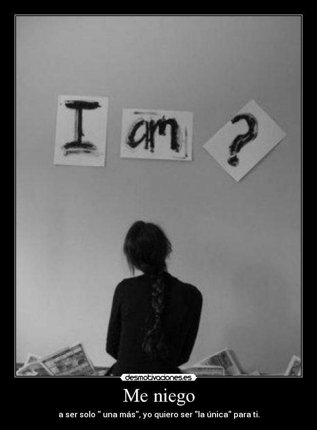 Me niego - a ser solo una más, yo quiero ser la única para ti.