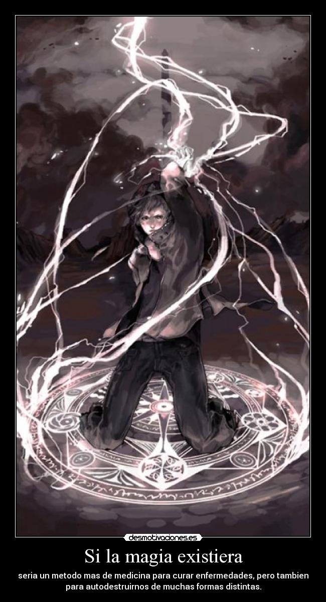 Si la magia existiera - seria un metodo mas de medicina para curar enfermedades, pero tambien
para autodestruirnos de muchas formas distintas.