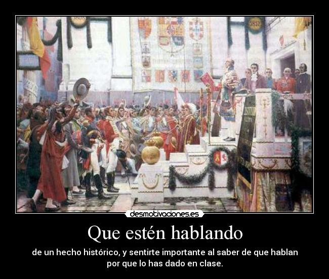 Que estén hablando - de un hecho histórico, y sentirte importante al saber de que hablan
por que lo has dado en clase.