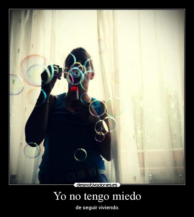 Yo no tengo miedo - de seguir viviendo.
