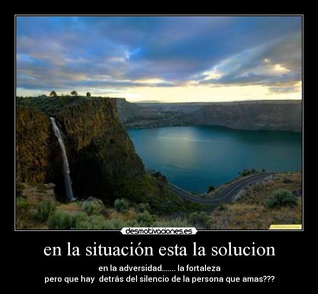 en la situación esta la solucion - en la adversidad....... la fortaleza
pero que hay  detrás del silencio de la persona que amas???