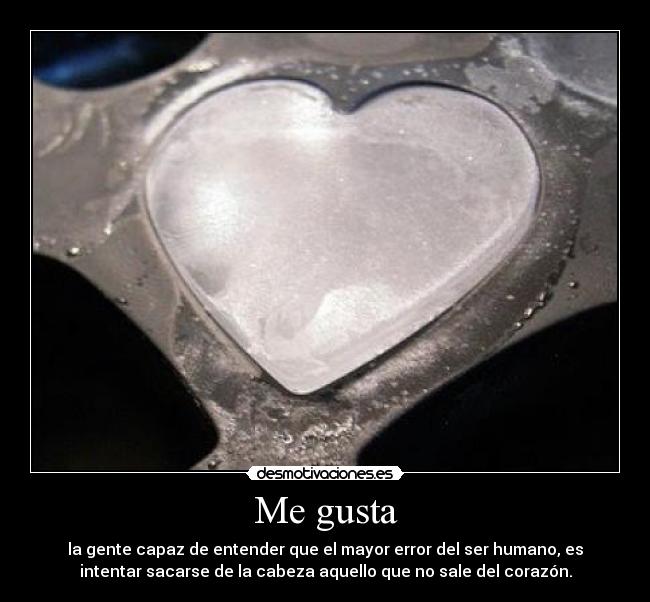 Me gusta - la gente capaz de entender que el mayor error del ser humano, es
intentar sacarse de la cabeza aquello que no sale del corazón.