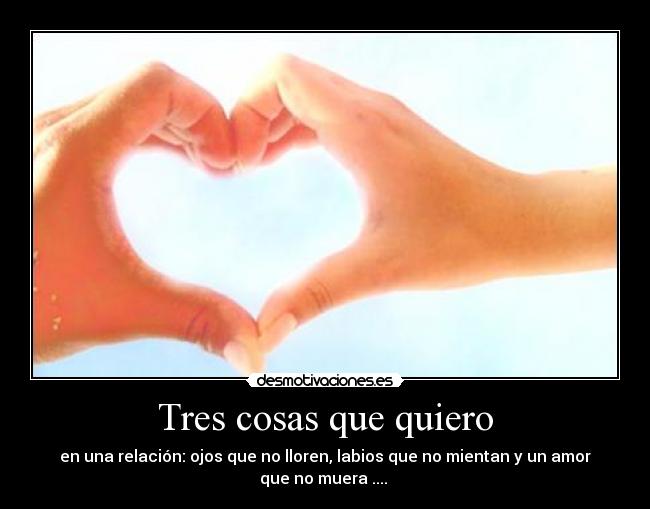 Tres cosas que quiero - en una relación: ojos que no lloren, labios que no mientan y un amor
que no muera .... ♥