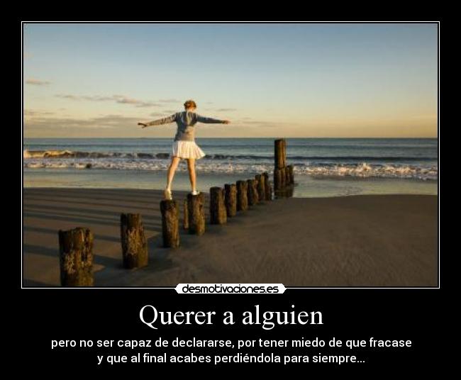 Querer a alguien - pero no ser capaz de declararse, por tener miedo de que fracase
y que al final acabes perdiéndola para siempre...