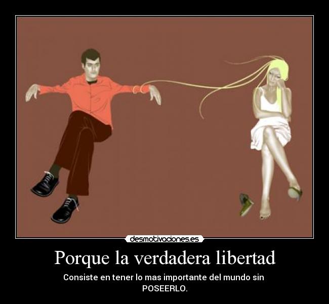 Porque la verdadera libertad - Consiste en tener lo mas importante del mundo sin
POSEERLO.