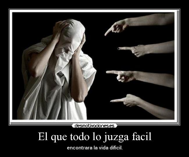 El que todo lo juzga facil - encontrara la vida dificil.
