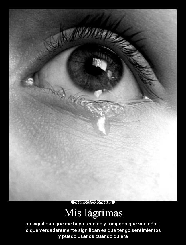 Mis lágrimas - no significan que me haya rendido y tampoco que sea débil,
lo que verdaderamente significan es que tengo sentimientos
y puedo usarlos cuando quiera