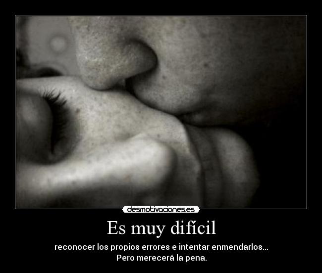 Es muy difícil - reconocer los propios errores e intentar enmendarlos...
Pero merecerá la pena.