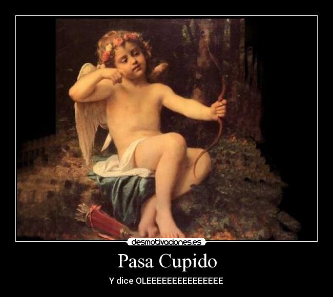 Pasa Cupido - Y dice OLEEEEEEEEEEEEEEE