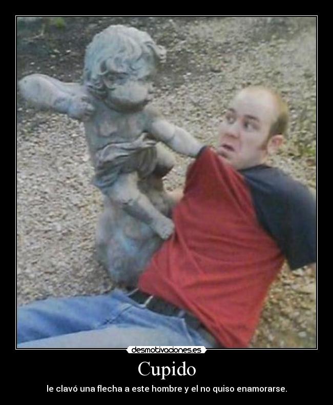 Cupido - le clavó una flecha a este hombre y el no quiso enamorarse.