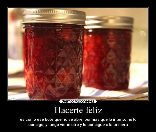 Hacerte feliz - es como ese bote que no se abre, por más que lo intento no lo
consigo, y luego viene otro y lo consigue a la primera