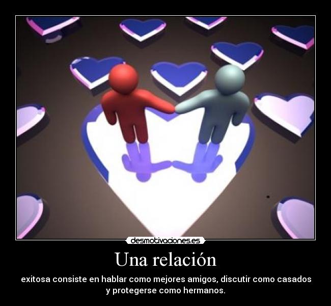 Una relación - exitosa consiste en hablar como mejores amigos, discutir como casados
y protegerse como hermanos.