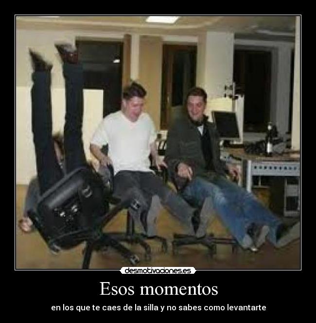 Esos momentos - en los que te caes de la silla y no sabes como levantarte