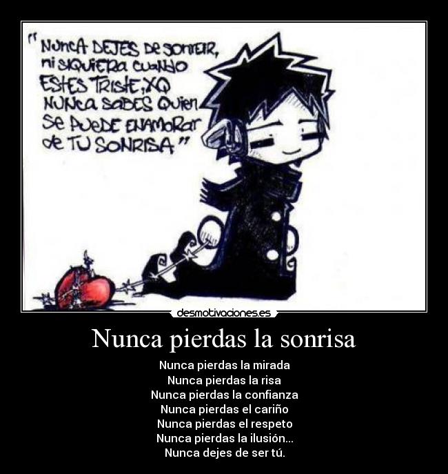 Nunca pierdas la sonrisa - Nunca pierdas la mirada
Nunca pierdas la risa
Nunca pierdas la confianza
Nunca pierdas el cariño
Nunca pierdas el respeto
Nunca pierdas la ilusión...
Nunca dejes de ser tú.