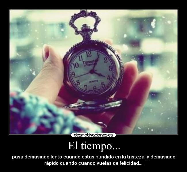 El tiempo... - pasa demasiado lento cuando estas hundido en la tristeza, y demasiado
rápido cuando cuando vuelas de felicidad....