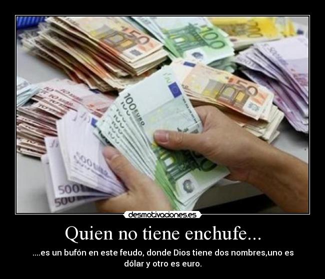 Quien no tiene enchufe... - ....es un bufón en este feudo, donde Dios tiene dos nombres,uno es
dólar y otro es euro.