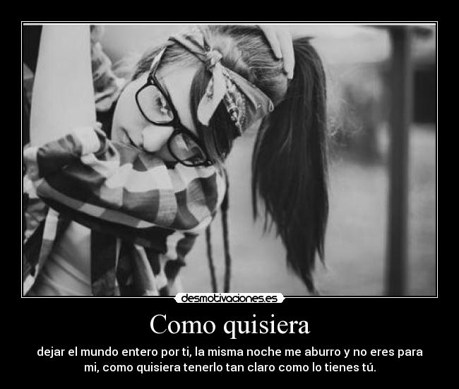 Como quisiera - dejar el mundo entero por ti, la misma noche me aburro y no eres para
mi, como quisiera tenerlo tan claro como lo tienes tú.