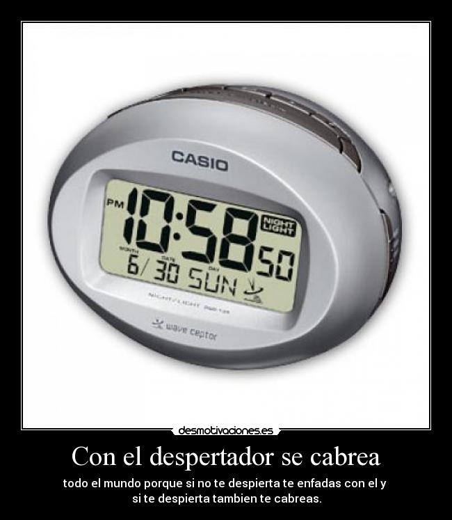 Con el despertador se cabrea - todo el mundo porque si no te despierta te enfadas con el y
si te despierta tambien te cabreas.