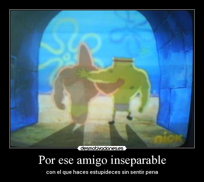 Por ese amigo inseparable - con el que haces estupideces sin sentir pena