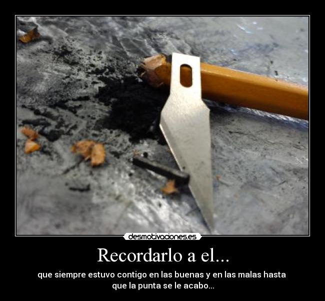 Recordarlo a el... - que siempre estuvo contigo en las buenas y en las malas hasta
que la punta se le acabo...