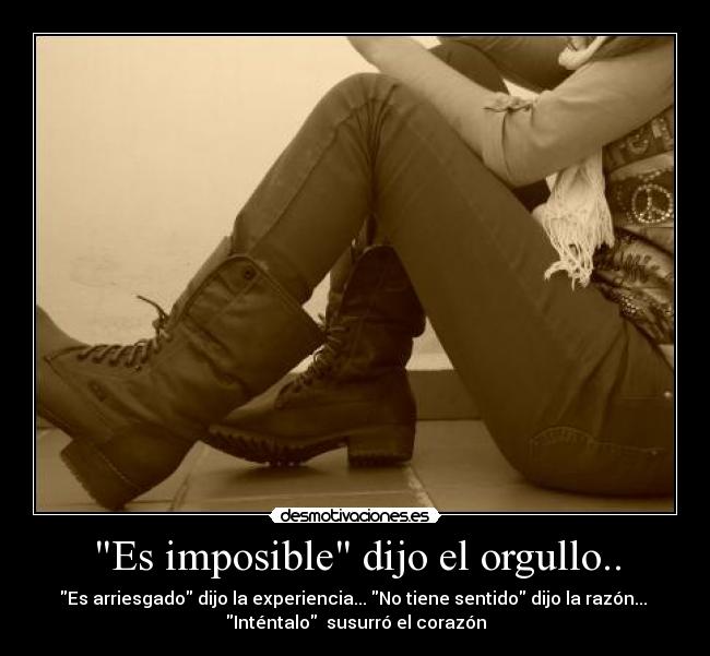 Es imposible dijo el orgullo.. - Es arriesgado dijo la experiencia... No tiene sentido dijo la razón... 
Inténtalo  susurró el corazón