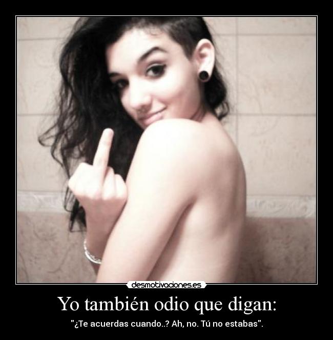 Yo también odio que digan: - ¿Te acuerdas cuando..? Ah, no. Tú no estabas.