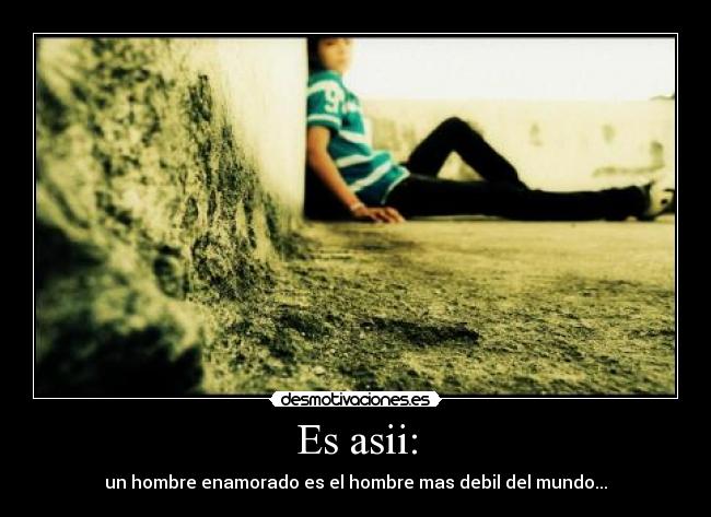 Es asii: - un hombre enamorado es el hombre mas debil del mundo...