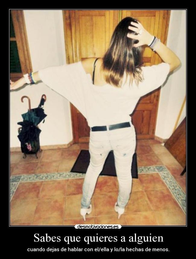 Sabes que quieres a alguien - cuando dejas de hablar con el/ella y lo/la hechas de menos.