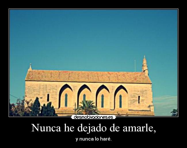 Nunca he dejado de amarle, - y nunca lo haré.
