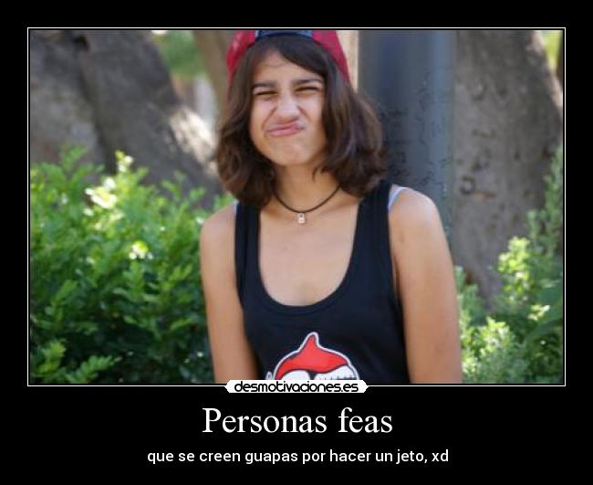 Personas feas - que se creen guapas por hacer un jeto, xd