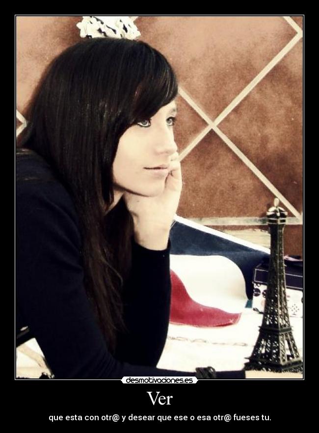 Ver - que esta con otr@ y desear que ese o esa otr@ fueses tu.