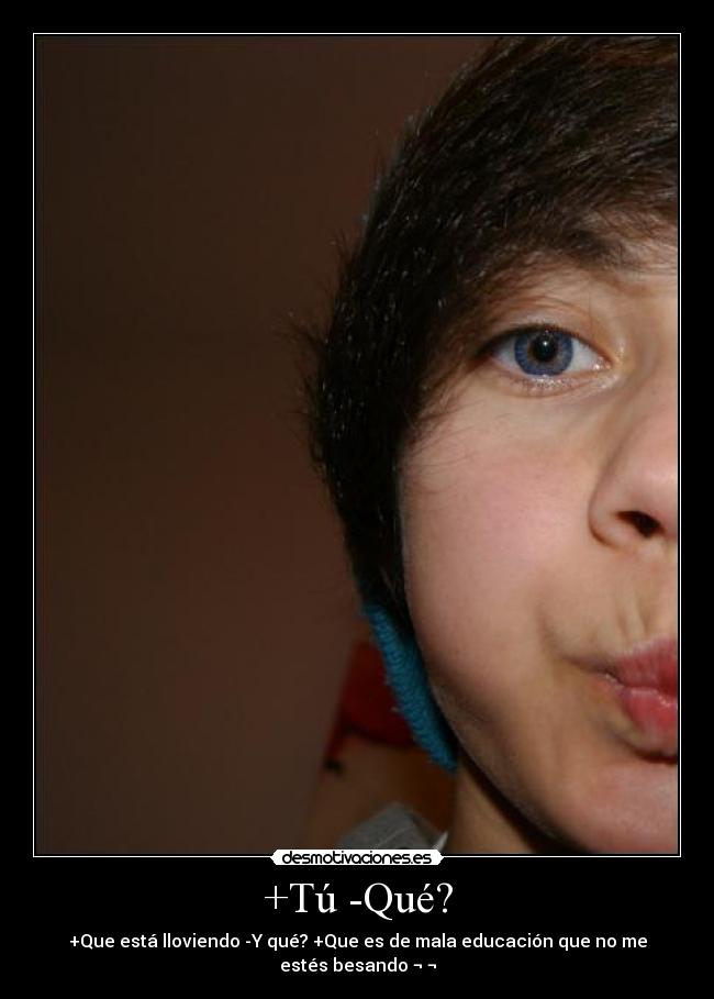 +Tú -Qué? - +Que está lloviendo -Y qué? +Que es de mala educación que no me estés besando ¬ ¬