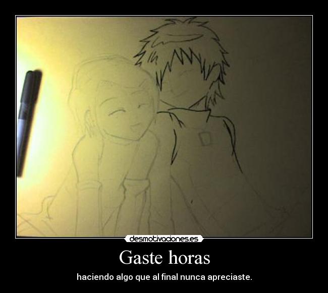 Gaste horas - haciendo algo que al final nunca apreciaste.