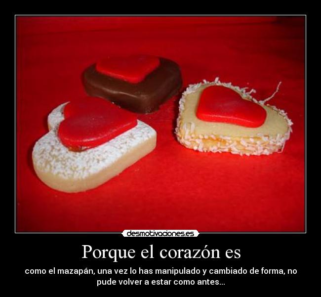 Porque el corazón es - como el mazapán, una vez lo has manipulado y cambiado de forma, no
pude volver a estar como antes...