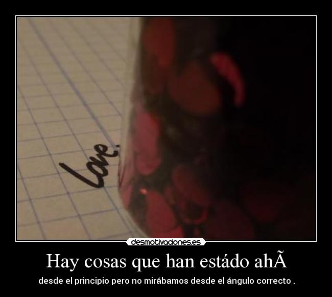 Hay cosas que han estádo ah - desde el principio pero no mirábamos desde el ángulo correcto .