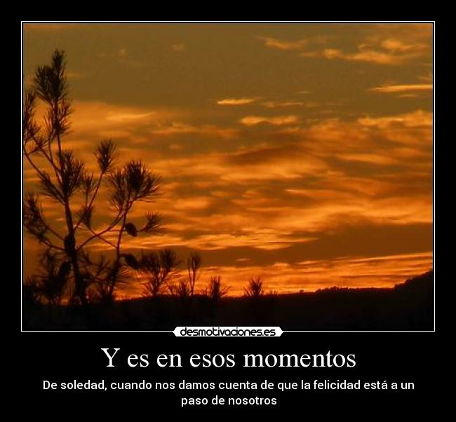 Y es en esos momentos - De soledad, cuando nos damos cuenta de que la felicidad está a un paso de nosotros