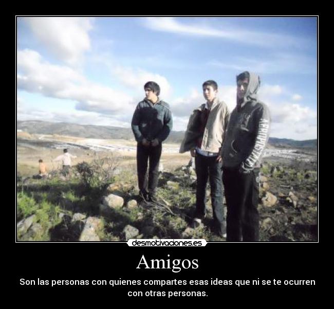 Amigos - Son las personas con quienes compartes esas ideas que ni se te ocurren
con otras personas.