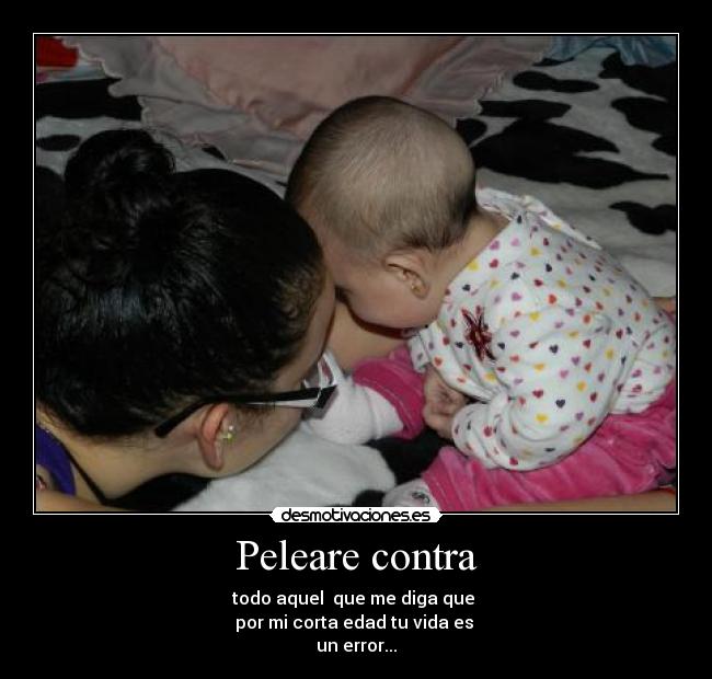 Peleare contra - todo aquel que me diga que
por mi corta edad tu vida es
un error...