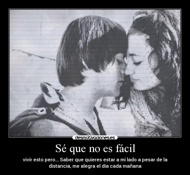 Sé que no es fácil - vivir esto pero... Saber que quieres estar a mi lado a pesar de la
distancia, me alegra el día cada mañana