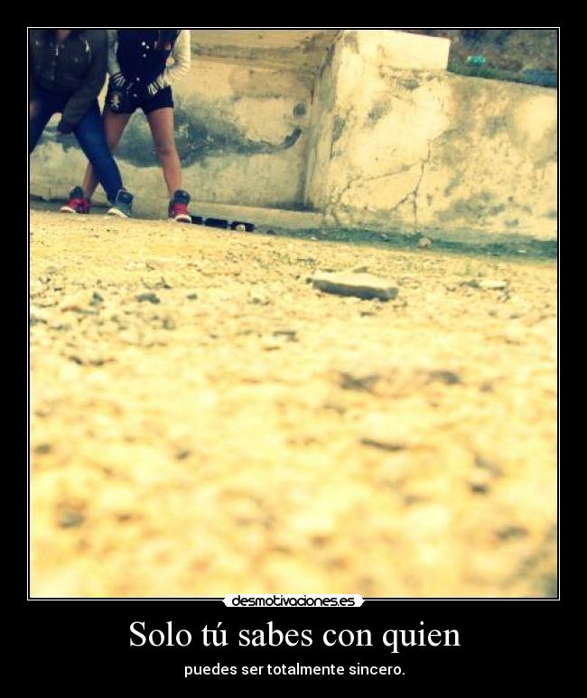 Solo tú sabes con quien - puedes ser totalmente sincero.