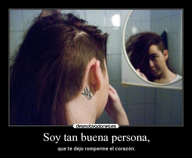 Soy tan buena persona, - que te dejo romperme el corazón.