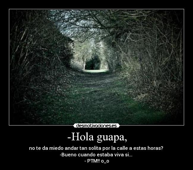 -Hola guapa, - no te da miedo andar tan solita por la calle a estas horas? 
-Bueno cuando estaba viva si... 
- PTM!! o_o