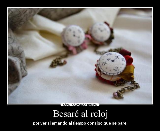 Besaré al reloj - por ver si amando al tiempo consigo que se pare.