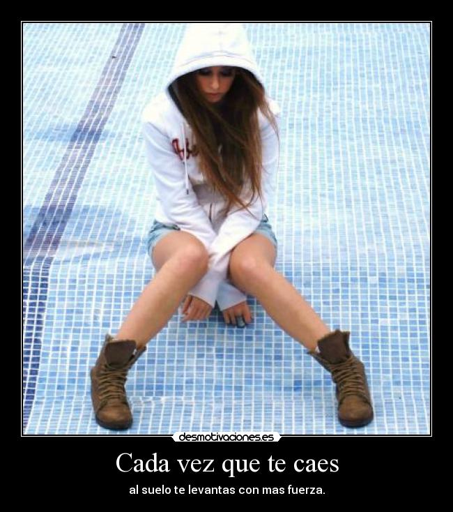 Cada vez que te caes - al suelo te levantas con mas fuerza.