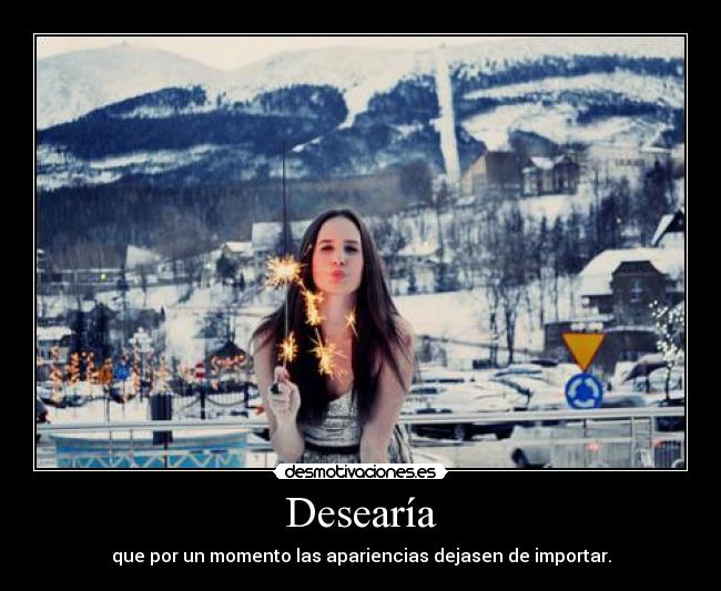 Desearía - que por un momento las apariencias dejasen de importar.