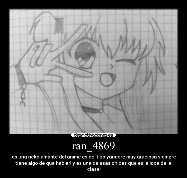 ran_4869 - es una neko amante del anime es del tipo yandere muy graciosa siempre
tiene algo de que hablar! y es una de esas chicas que es la loca de la
clase!