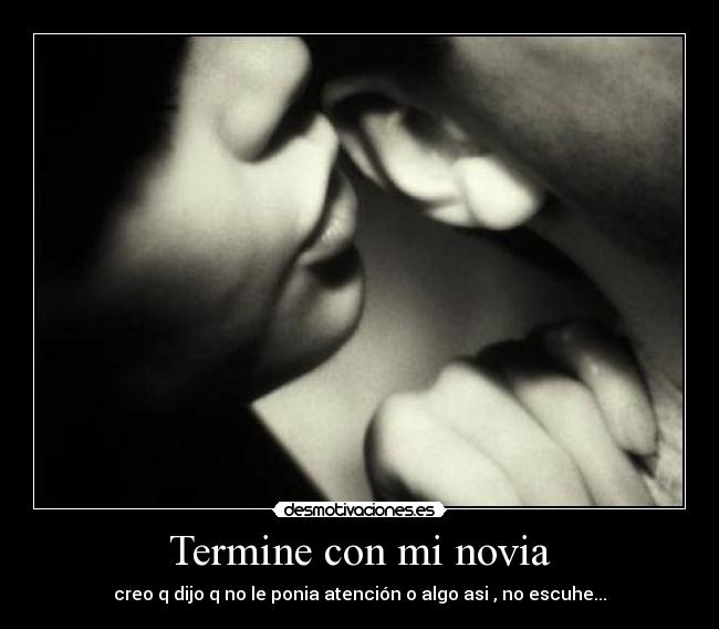 Termine con mi novia - creo q dijo q no le ponia atención o algo asi , no escuhe...
