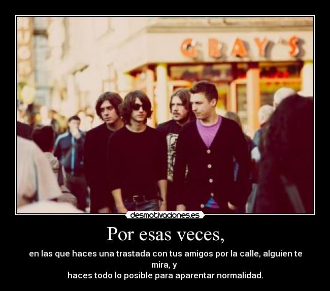 Por esas veces, - en las que haces una trastada con tus amigos por la calle, alguien te mira, y
haces todo lo posible para aparentar normalidad.